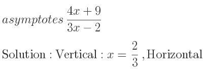 The asymptotes of (4x+9)/(3x-2) is Vertical: x= 2/3 ,Horizontal: y= 4/3